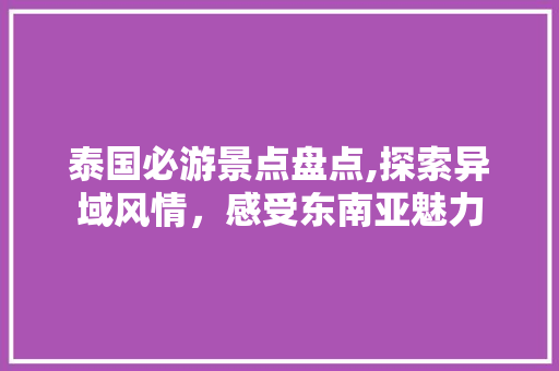 泰国必游景点盘点,探索异域风情，感受东南亚魅力