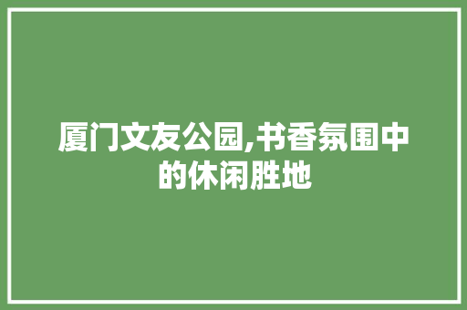 厦门文友公园,书香氛围中的休闲胜地  第1张