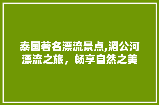 泰国著名漂流景点,湄公河漂流之旅，畅享自然之美