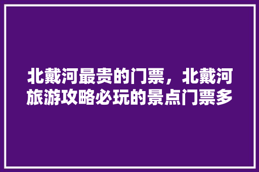 北戴河最贵的门票，北戴河旅游攻略必玩的景点门票多少钱。