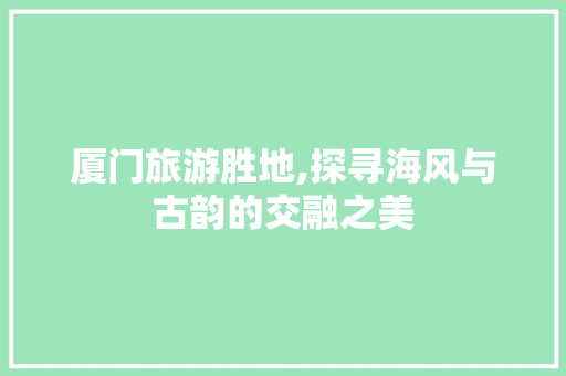 厦门旅游胜地,探寻海风与古韵的交融之美  第1张