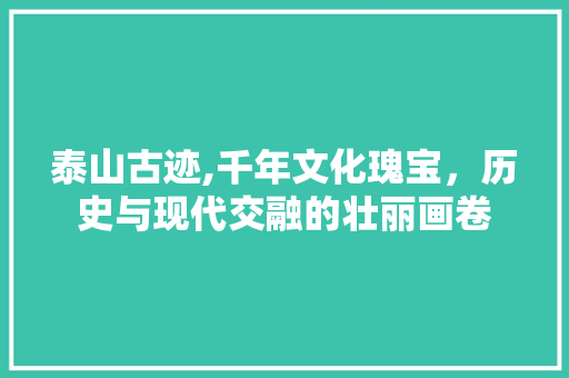 泰山古迹,千年文化瑰宝，历史与现代交融的壮丽画卷