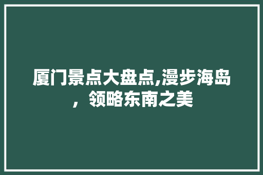 厦门景点大盘点,漫步海岛，领略东南之美  第1张