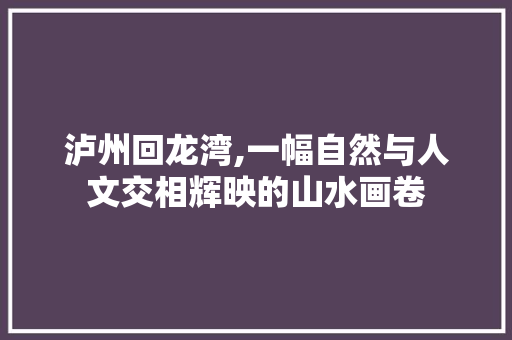 泸州回龙湾,一幅自然与人文交相辉映的山水画卷