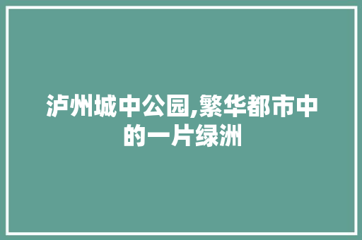 泸州城中公园,繁华都市中的一片绿洲