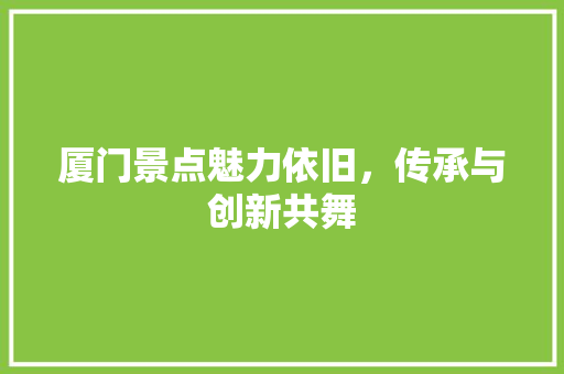 厦门景点魅力依旧，传承与创新共舞  第1张