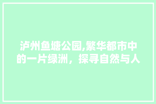 泸州鱼塘公园,繁华都市中的一片绿洲，探寻自然与人文的和谐共生  第1张