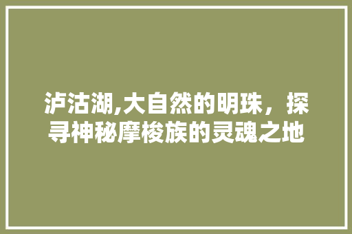 泸沽湖,大自然的明珠，探寻神秘摩梭族的灵魂之地  第1张