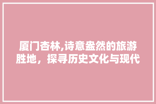 厦门杏林,诗意盎然的旅游胜地，探寻历史文化与现代生活的完美融合