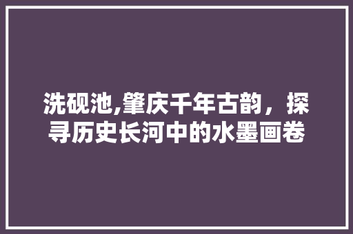 洗砚池,肇庆千年古韵，探寻历史长河中的水墨画卷  第1张