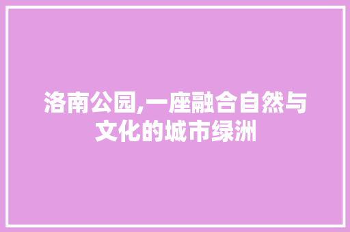 洛南公园,一座融合自然与文化的城市绿洲