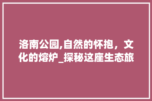 洛南公园,自然的怀抱，文化的熔炉_探秘这座生态旅游胜地