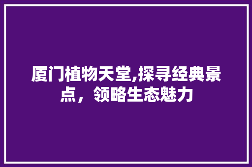 厦门植物天堂,探寻经典景点，领略生态魅力