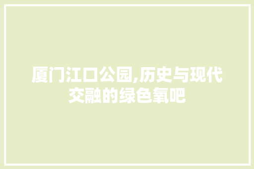 厦门江口公园,历史与现代交融的绿色氧吧