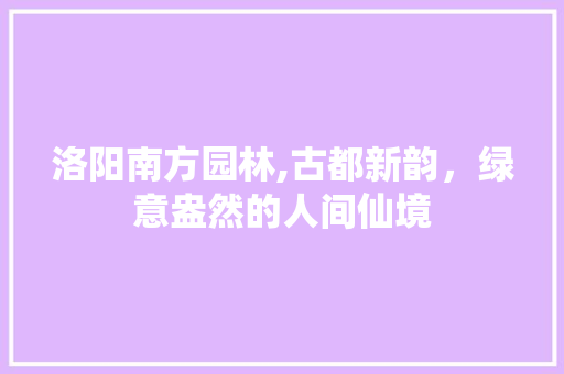 洛阳南方园林,古都新韵，绿意盎然的人间仙境