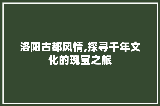 洛阳古都风情,探寻千年文化的瑰宝之旅