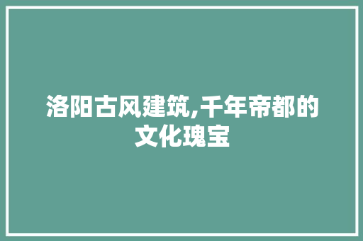 洛阳古风建筑,千年帝都的文化瑰宝