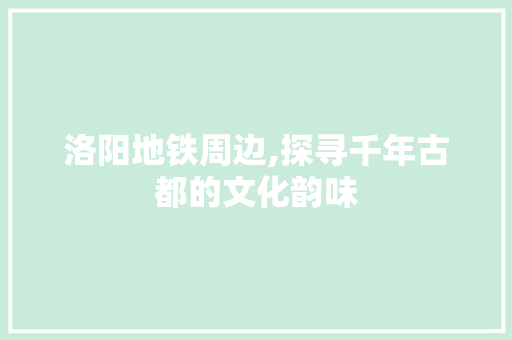 洛阳地铁周边,探寻千年古都的文化韵味