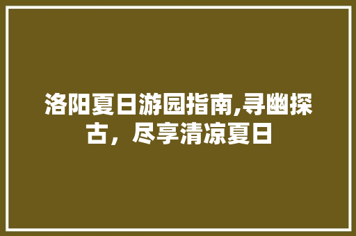 洛阳夏日游园指南,寻幽探古，尽享清凉夏日