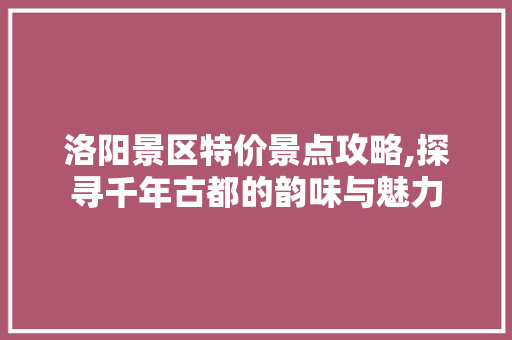 洛阳景区特价景点攻略,探寻千年古都的韵味与魅力  第1张