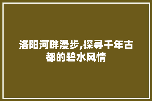 洛阳河畔漫步,探寻千年古都的碧水风情  第1张