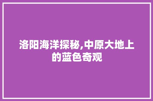 洛阳海洋探秘,中原大地上的蓝色奇观  第1张