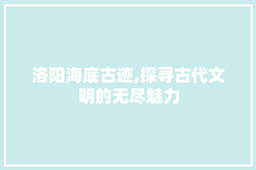 洛阳海底古迹,探寻古代文明的无尽魅力  第1张