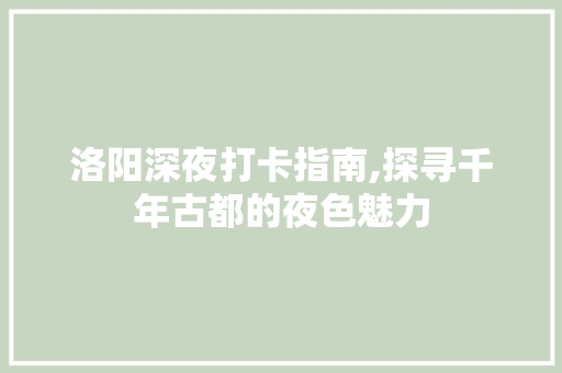 洛阳深夜打卡指南,探寻千年古都的夜色魅力