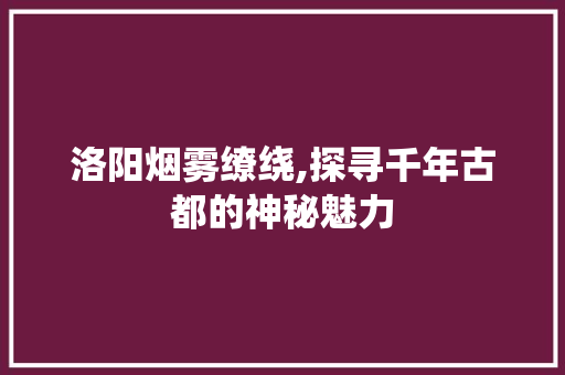 洛阳烟雾缭绕,探寻千年古都的神秘魅力