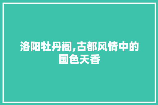 洛阳牡丹阁,古都风情中的国色天香