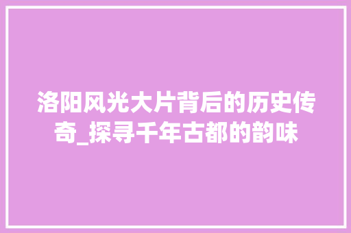 洛阳风光大片背后的历史传奇_探寻千年古都的韵味  第1张