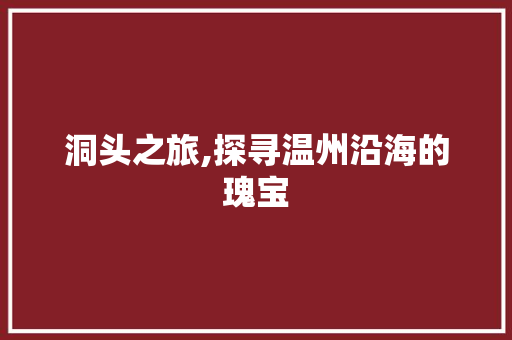 洞头之旅,探寻温州沿海的瑰宝