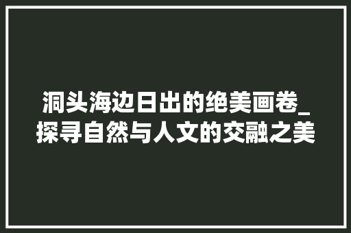 洞头海边日出的绝美画卷_探寻自然与人文的交融之美