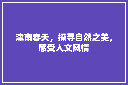 津南春天，探寻自然之美，感受人文风情