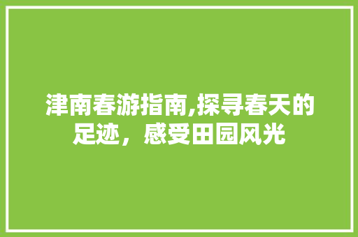 津南春游指南,探寻春天的足迹，感受田园风光