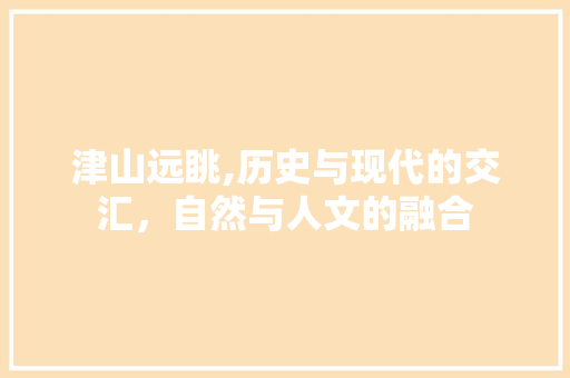 津山远眺,历史与现代的交汇，自然与人文的融合