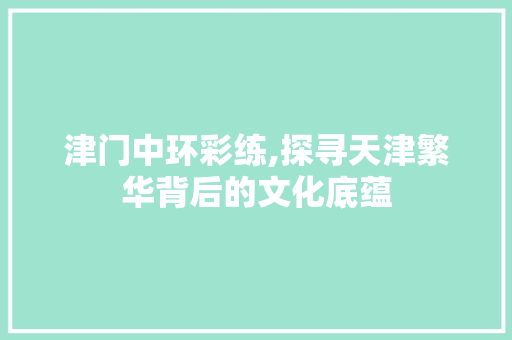 津门中环彩练,探寻天津繁华背后的文化底蕴