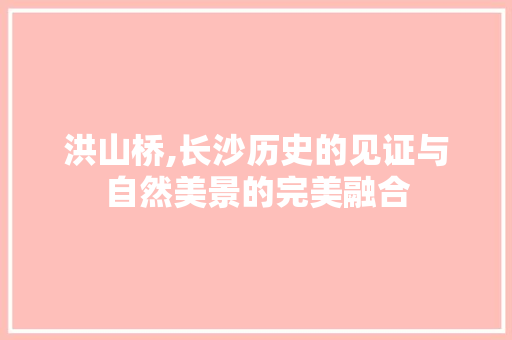 洪山桥,长沙历史的见证与自然美景的完美融合