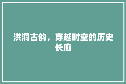 洪洞古韵，穿越时空的历史长廊