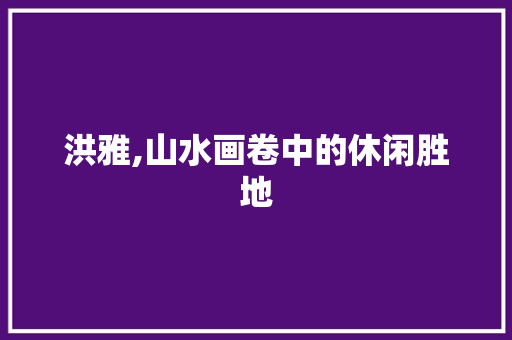 洪雅,山水画卷中的休闲胜地