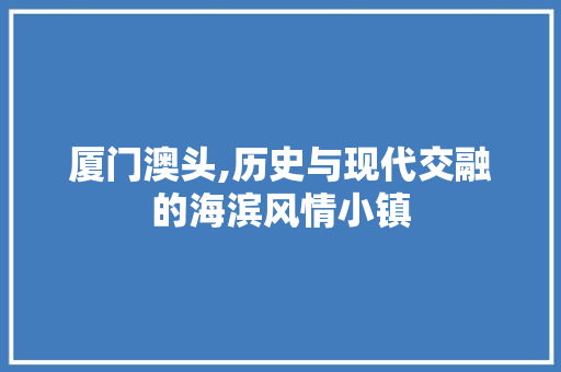 厦门澳头,历史与现代交融的海滨风情小镇