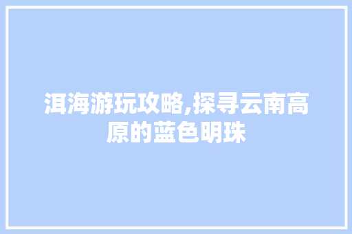 洱海游玩攻略,探寻云南高原的蓝色明珠