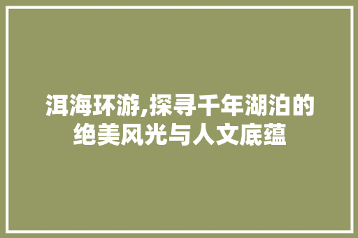 洱海环游,探寻千年湖泊的绝美风光与人文底蕴