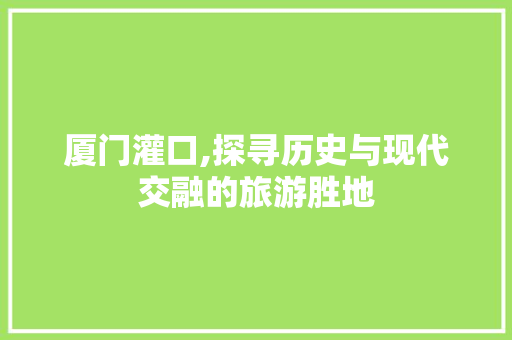 厦门灌口,探寻历史与现代交融的旅游胜地