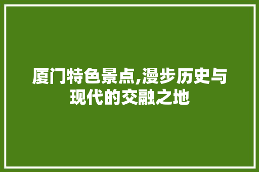 厦门特色景点,漫步历史与现代的交融之地  第1张