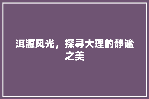 洱源风光，探寻大理的静谧之美