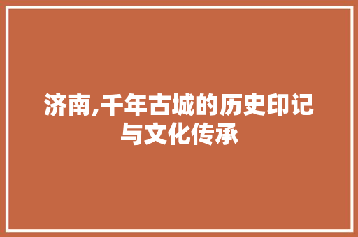 济南,千年古城的历史印记与文化传承