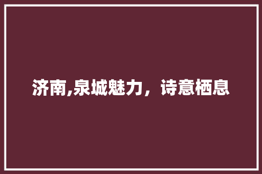 济南,泉城魅力，诗意栖息