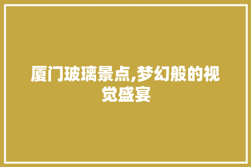 厦门玻璃景点,梦幻般的视觉盛宴  第1张