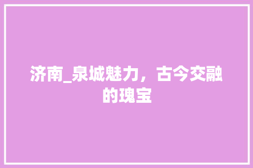 济南_泉城魅力，古今交融的瑰宝  第1张